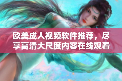 欧美成人视频软件推荐，尽享高清大尺度内容在线观看