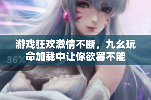 游戏狂欢激情不断，九幺玩命加载中让你欲罢不能