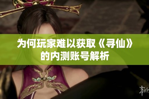 为何玩家难以获取《寻仙》的内测账号解析