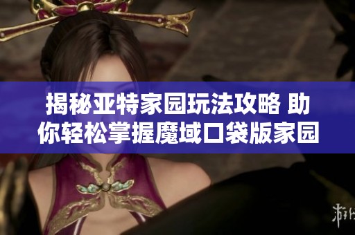 揭秘亚特家园玩法攻略 助你轻松掌握魔域口袋版家园技巧