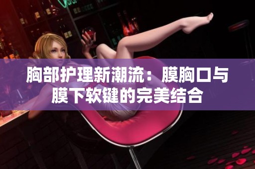 胸部护理新潮流：膜胸口与膜下软键的完美结合