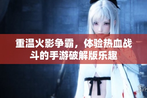 重温火影争霸，体验热血战斗的手游破解版乐趣