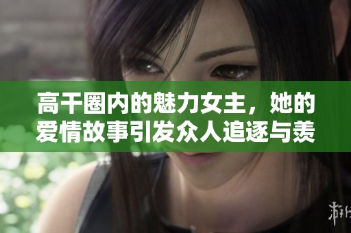 高干圈内的魅力女主，她的爱情故事引发众人追逐与羡慕