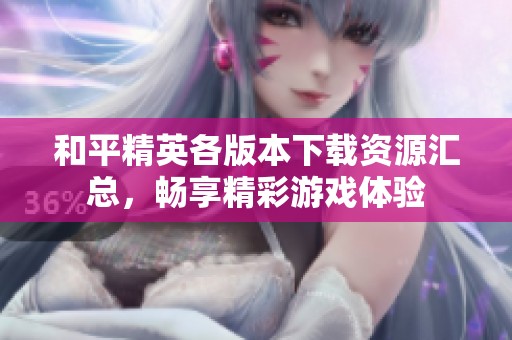 和平精英各版本下载资源汇总，畅享精彩游戏体验