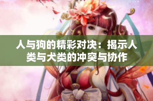 人与狗的精彩对决：揭示人类与犬类的冲突与协作