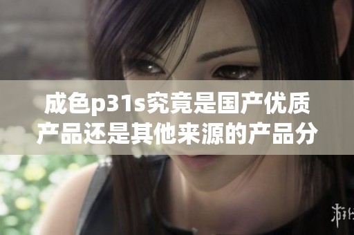 成色p31s究竟是国产优质产品还是其他来源的产品分析