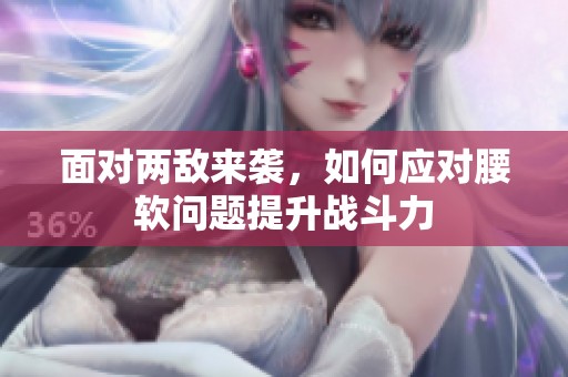 面对两敌来袭，如何应对腰软问题提升战斗力
