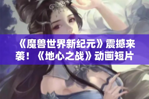 《魔兽世界新纪元》震撼来袭！《地心之战》动画短片首度曝光