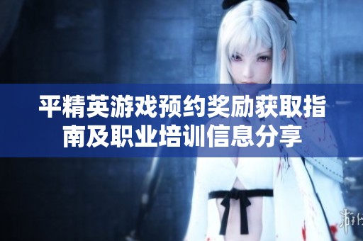 平精英游戏预约奖励获取指南及职业培训信息分享