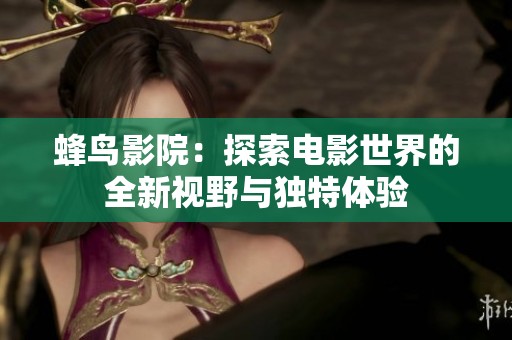 蜂鸟影院：探索电影世界的全新视野与独特体验