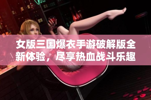 女版三国爆衣手游破解版全新体验，尽享热血战斗乐趣