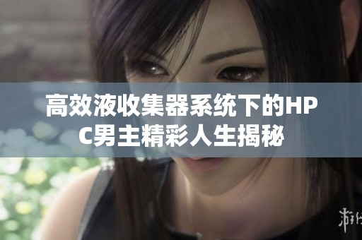高效液收集器系统下的HPC男主精彩人生揭秘