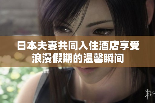 日本夫妻共同入住酒店享受浪漫假期的温馨瞬间