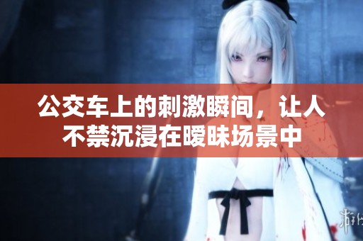 公交车上的刺激瞬间，让人不禁沉浸在暧昧场景中