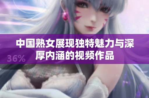 中国熟女展现独特魅力与深厚内涵的视频作品