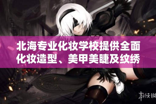 北海专业化妆学校提供全面化妆造型、美甲美睫及纹绣课程培训