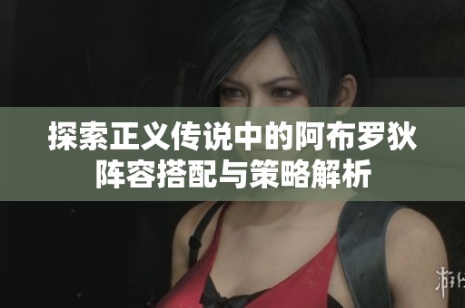 探索正义传说中的阿布罗狄阵容搭配与策略解析