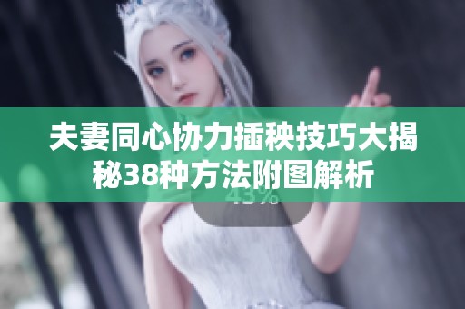 夫妻同心协力插秧技巧大揭秘38种方法附图解析