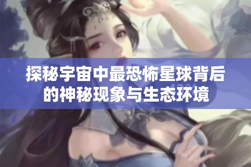 探秘宇宙中最恐怖星球背后的神秘现象与生态环境