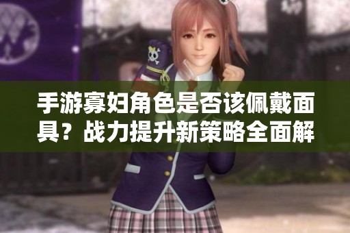 手游寡妇角色是否该佩戴面具？战力提升新策略全面解读